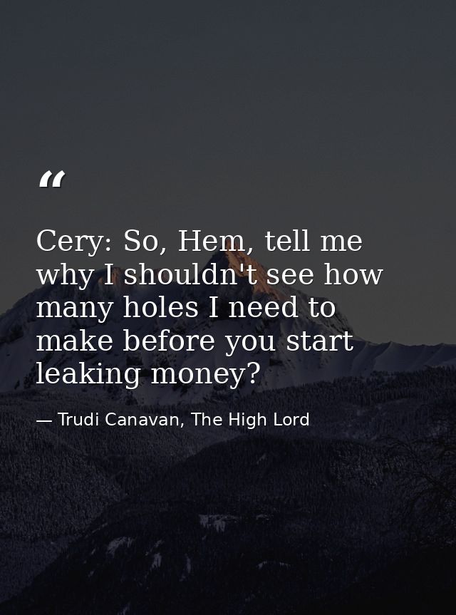 Cery: So, Hem, tell me why I shouldn't see how many holes I need to make before you start leaking money? — Trudi Canavan, The High Lord