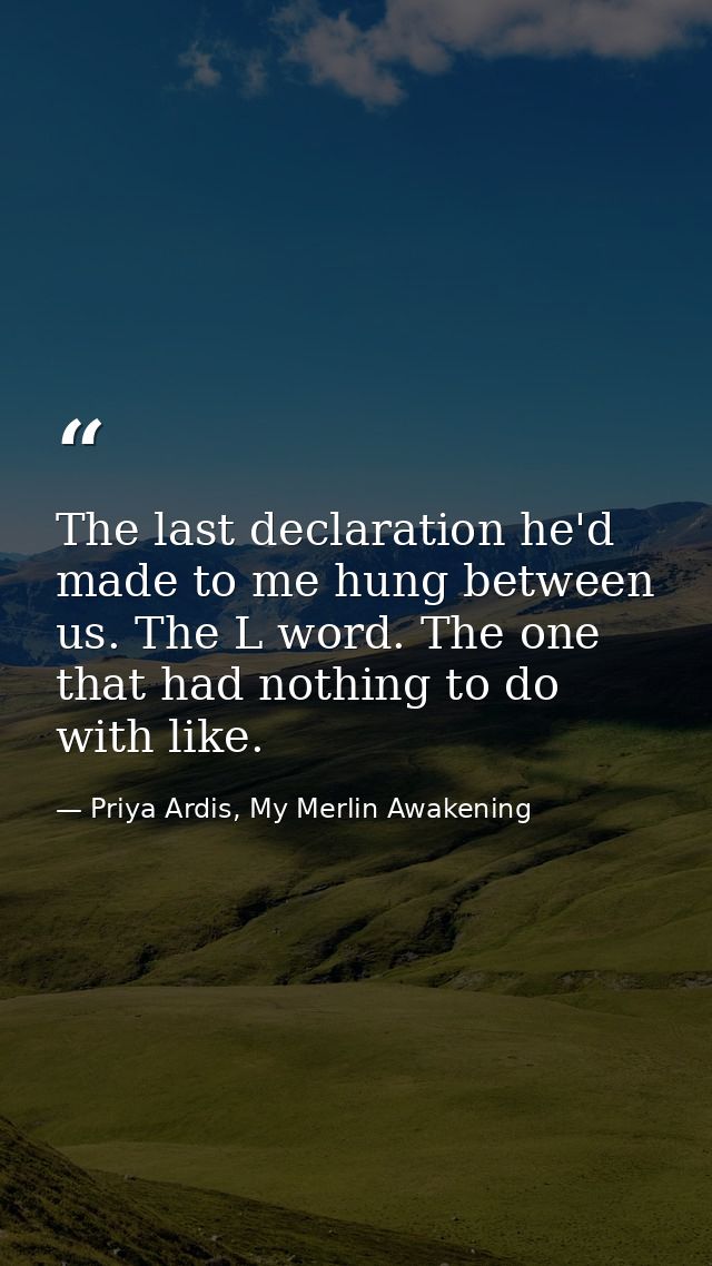 The last declaration he'd made to me hung between us. The L word. The one that had nothing to do with like. — Priya Ardis, My Merlin Awakening