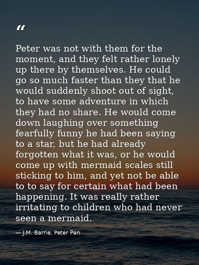 Peter was not with them for the moment, and they felt rather lonely up there by themselves. He could go so much faster t — J.M. Barrie, Peter Pan