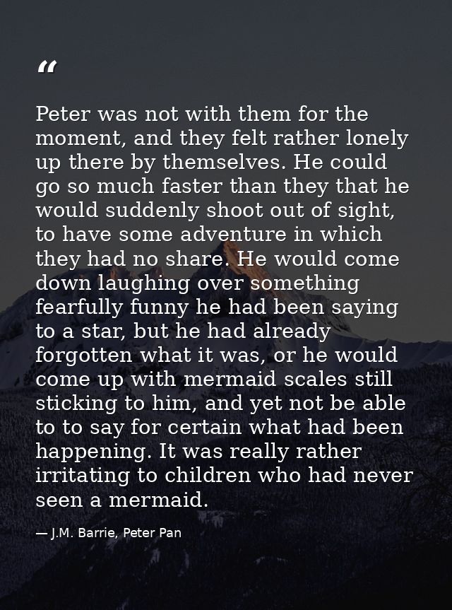 Peter was not with them for the moment, and they felt rather lonely up there by themselves. He could go so much faster t — J.M. Barrie, Peter Pan
