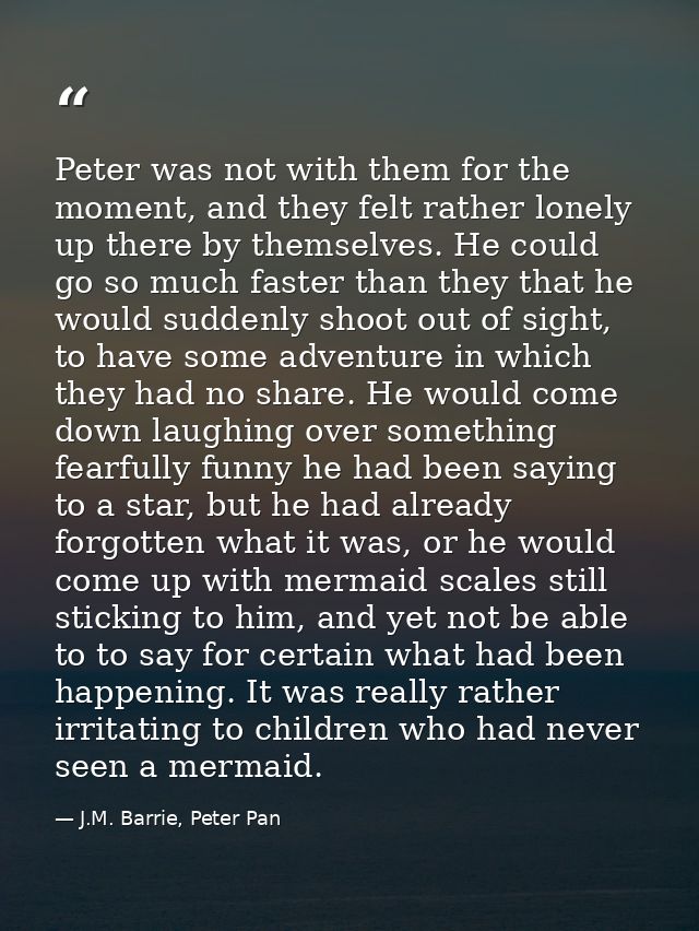 Peter was not with them for the moment, and they felt rather lonely up there by themselves. He could go so much faster t — J.M. Barrie, Peter Pan