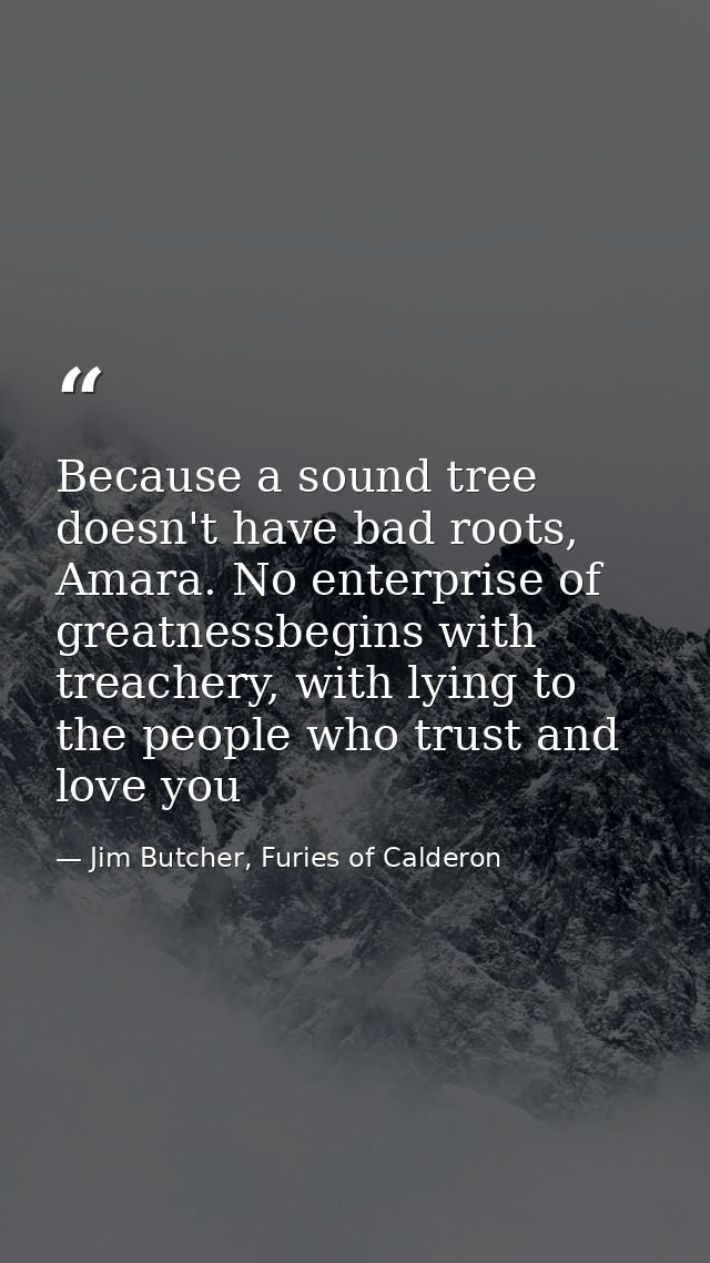 Because a sound tree doesn't have bad roots, Amara. No enterprise of greatnessbegins with treachery, with lying to the p — Jim Butcher, Furies of Calderon