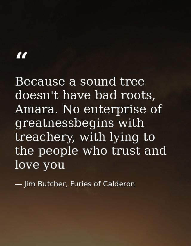 Because a sound tree doesn't have bad roots, Amara. No enterprise of greatnessbegins with treachery, with lying to the p — Jim Butcher, Furies of Calderon