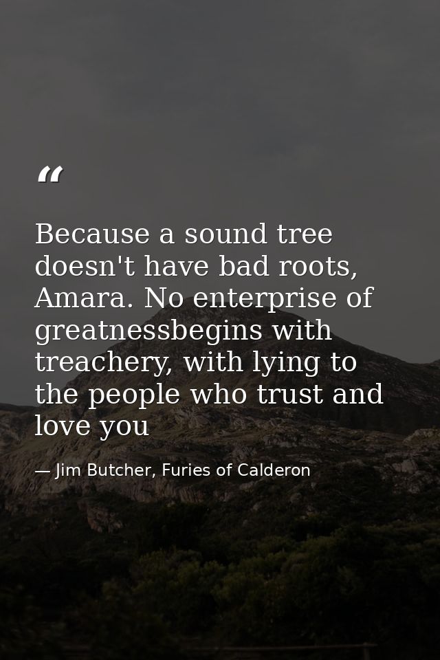 Because a sound tree doesn't have bad roots, Amara. No enterprise of greatnessbegins with treachery, with lying to the p — Jim Butcher, Furies of Calderon