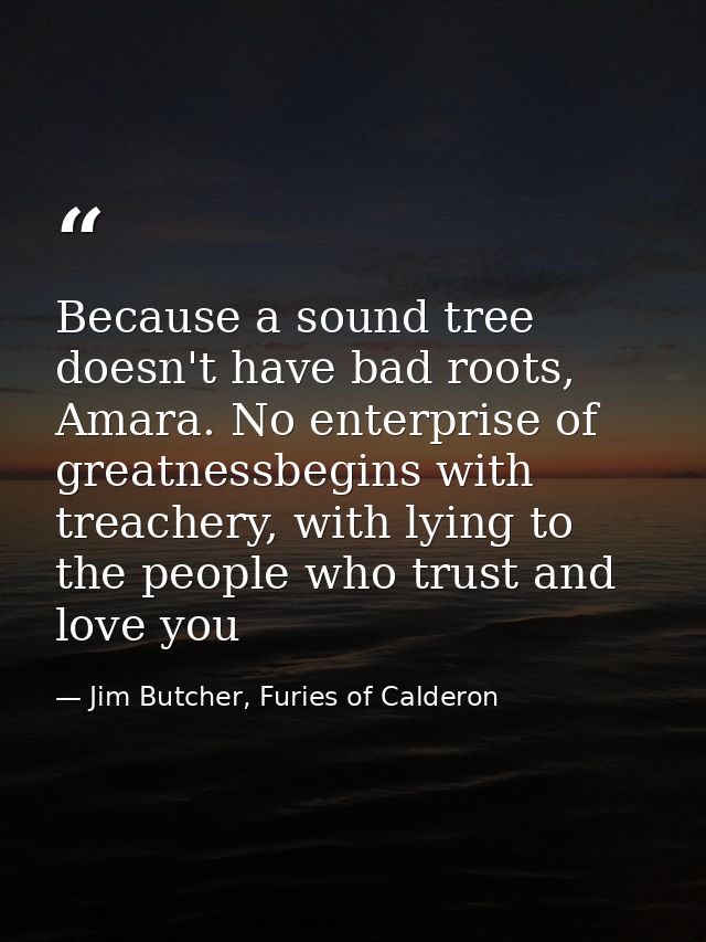 Because a sound tree doesn't have bad roots, Amara. No enterprise of greatnessbegins with treachery, with lying to the p — Jim Butcher, Furies of Calderon