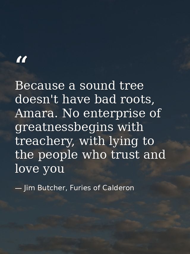 Because a sound tree doesn't have bad roots, Amara. No enterprise of greatnessbegins with treachery, with lying to the p — Jim Butcher, Furies of Calderon