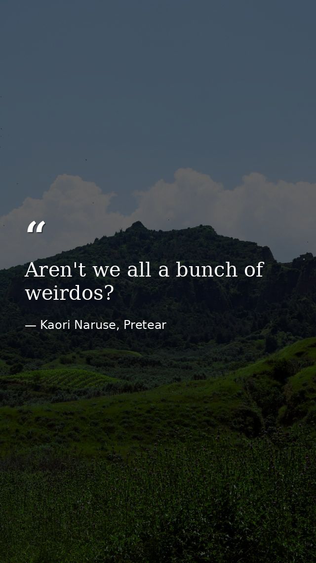 Aren't we all a bunch of weirdos? — Kaori Naruse, Pretear