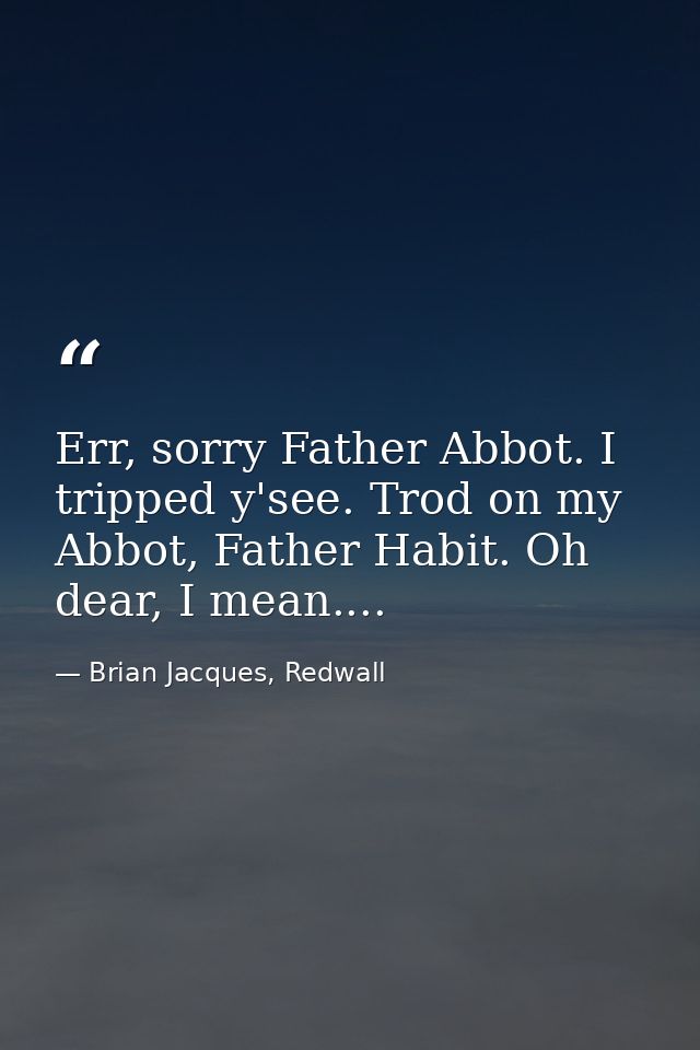 Err, sorry Father Abbot. I tripped y'see. Trod on my Abbot, Father Habit. Oh dear, I mean.... — Brian Jacques, Redwall