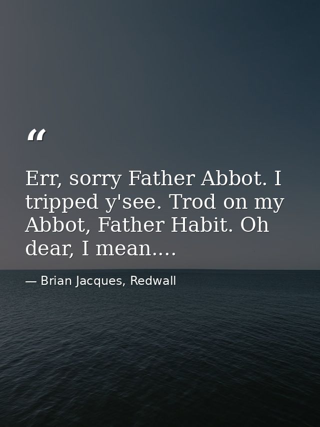 Err, sorry Father Abbot. I tripped y'see. Trod on my Abbot, Father Habit. Oh dear, I mean.... — Brian Jacques, Redwall