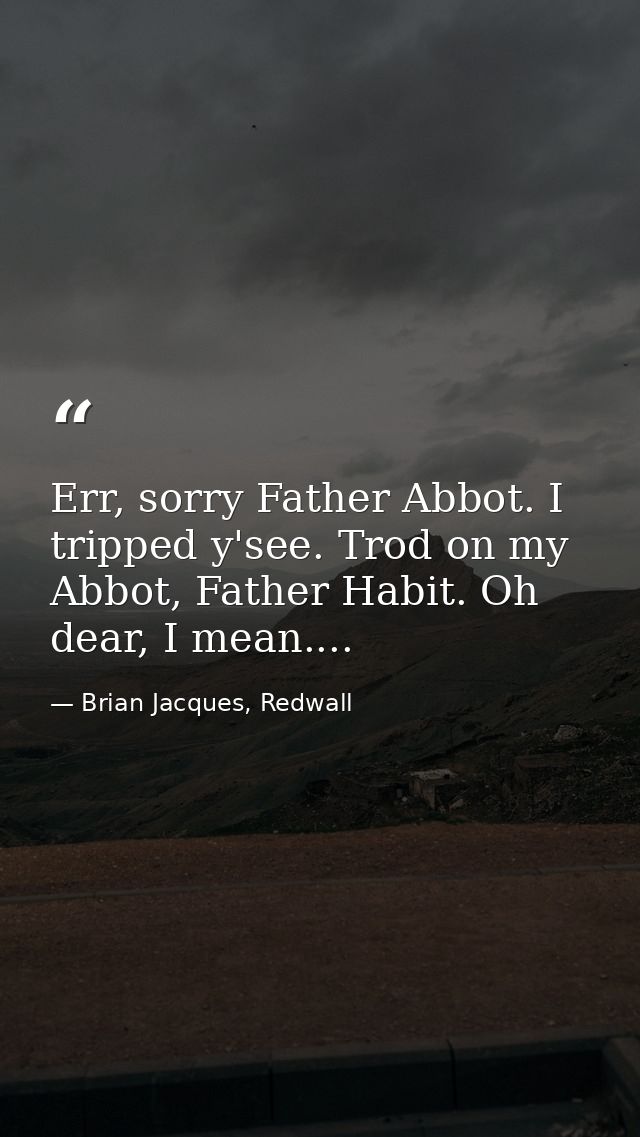 Err, sorry Father Abbot. I tripped y'see. Trod on my Abbot, Father Habit. Oh dear, I mean.... — Brian Jacques, Redwall