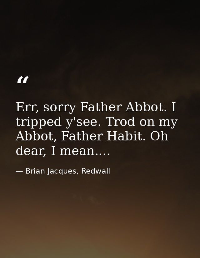 Err, sorry Father Abbot. I tripped y'see. Trod on my Abbot, Father Habit. Oh dear, I mean.... — Brian Jacques, Redwall