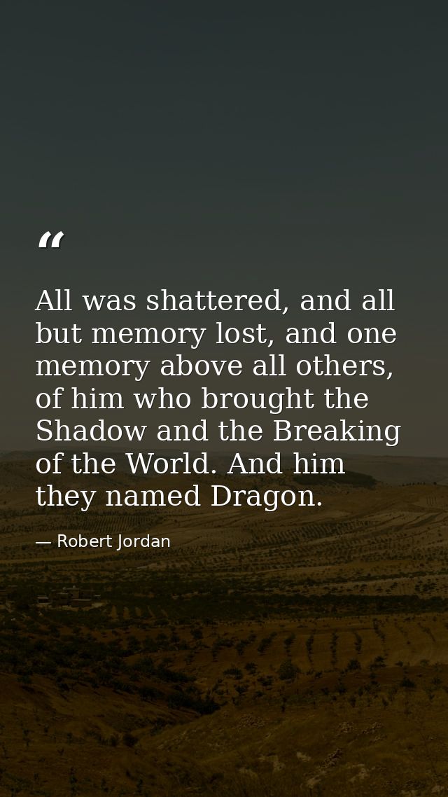 All was shattered, and all but memory lost, and one memory above all others, of him who brought the Shadow and the Break — Robert Jordan