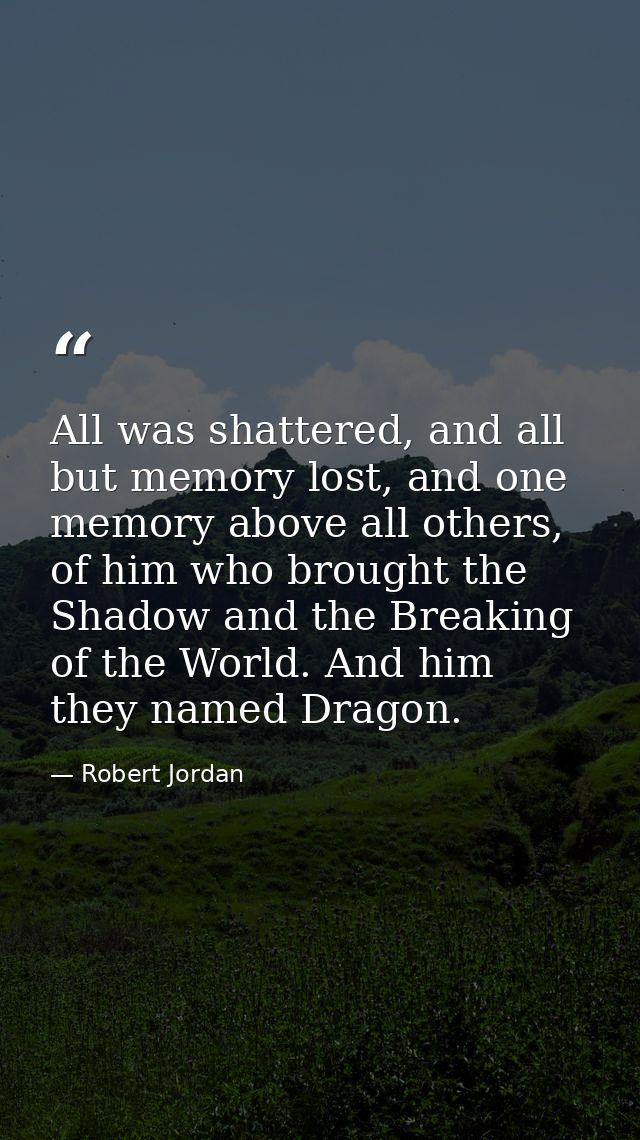 All was shattered, and all but memory lost, and one memory above all others, of him who brought the Shadow and the Break — Robert Jordan