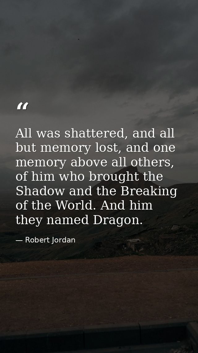 All was shattered, and all but memory lost, and one memory above all others, of him who brought the Shadow and the Break — Robert Jordan