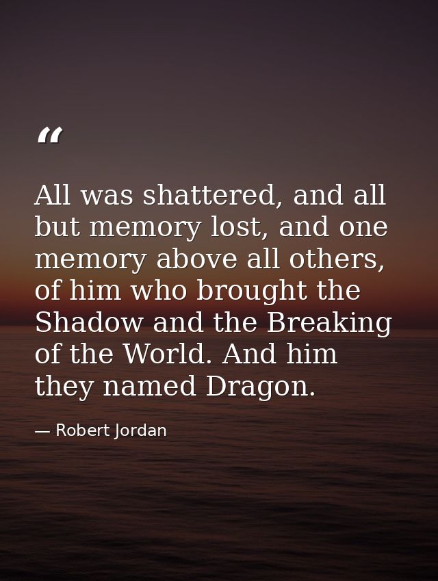 All was shattered, and all but memory lost, and one memory above all others, of him who brought the Shadow and the Break — Robert Jordan