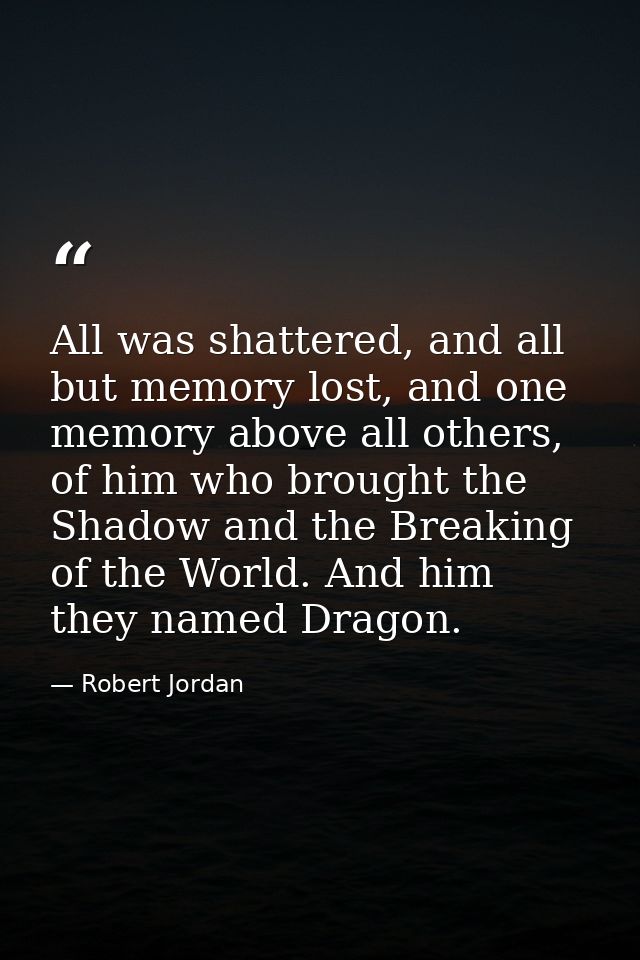All was shattered, and all but memory lost, and one memory above all others, of him who brought the Shadow and the Break — Robert Jordan