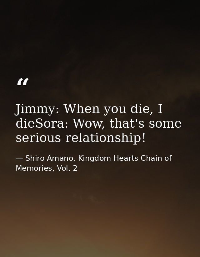 Jimmy: When you die, I dieSora: Wow, that's some serious relationship! — Shiro Amano, Kingdom Hearts Chain of Memories, Vol. 2