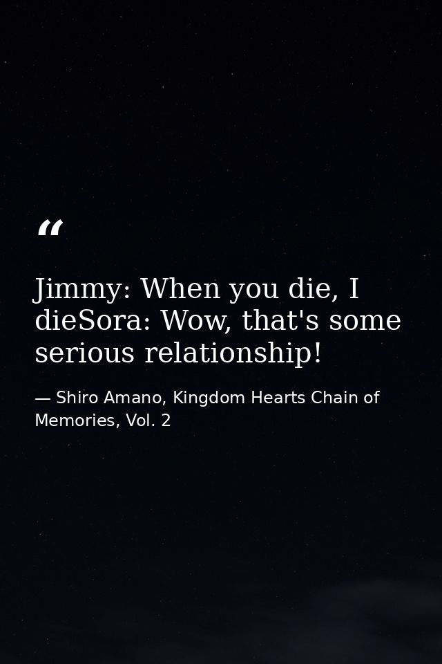 Jimmy: When you die, I dieSora: Wow, that's some serious relationship! — Shiro Amano, Kingdom Hearts Chain of Memories, Vol. 2