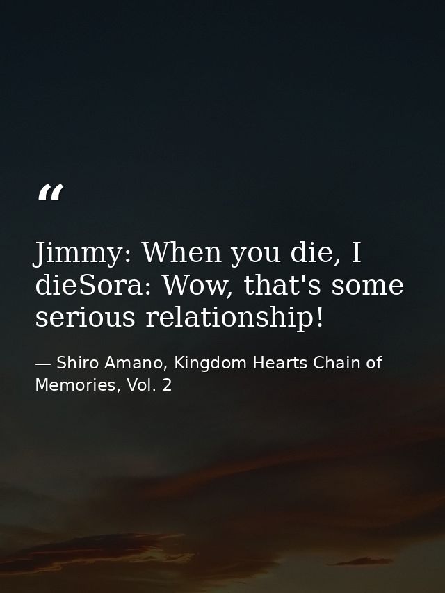 Jimmy: When you die, I dieSora: Wow, that's some serious relationship! — Shiro Amano, Kingdom Hearts Chain of Memories, Vol. 2