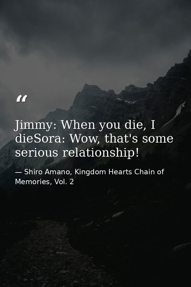 Jimmy: When you die, I dieSora: Wow, that's some serious relationship! — Shiro Amano, Kingdom Hearts Chain of Memories, Vol. 2