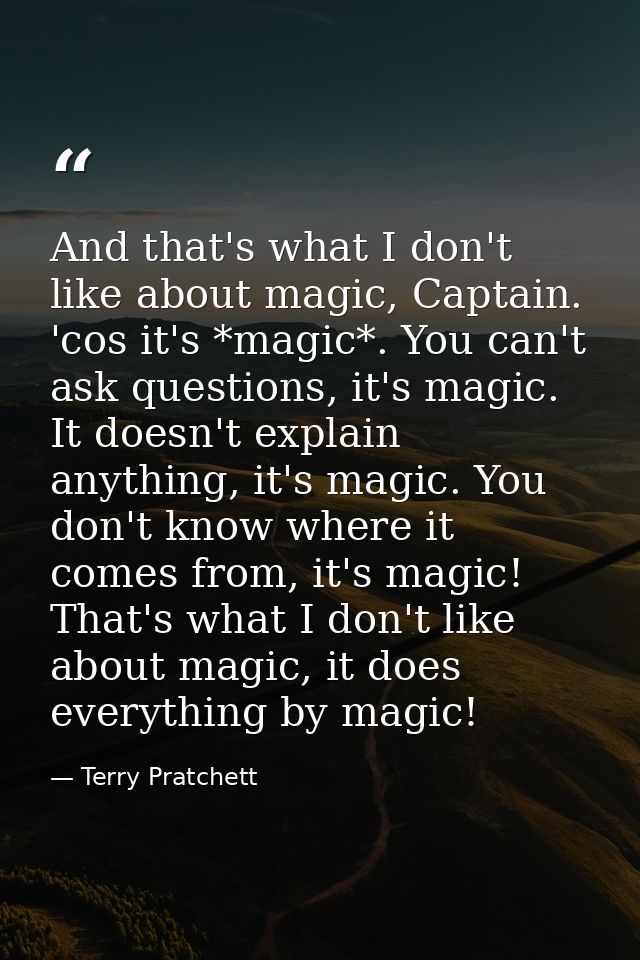 And that's what I don't like about magic, Captain. 'cos it's *magic*. You can't ask questions, it's magic. It doesn't ex — Terry Pratchett