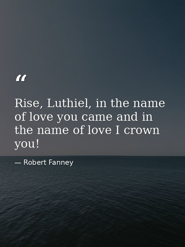 Rise, Luthiel, in the name of love you came and in the name of love I crown you! — Robert Fanney