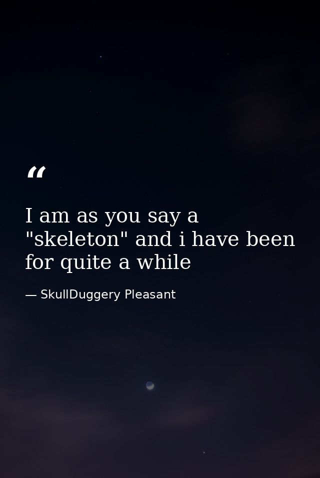 I am as you say a "skeleton" and i have been for quite a while — SkullDuggery Pleasant