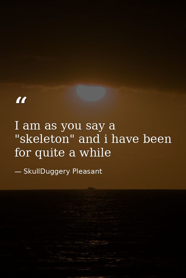 I am as you say a "skeleton" and i have been for quite a while — SkullDuggery Pleasant