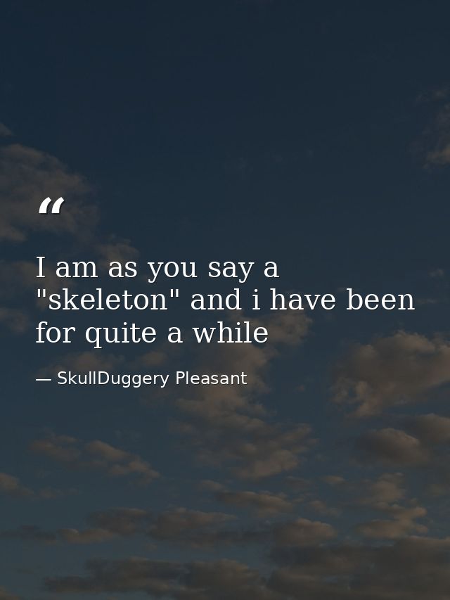 I am as you say a "skeleton" and i have been for quite a while — SkullDuggery Pleasant
