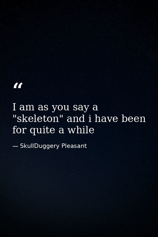 I am as you say a "skeleton" and i have been for quite a while — SkullDuggery Pleasant