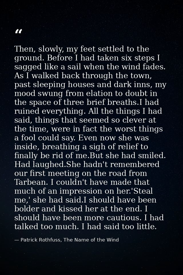 Then, slowly, my feet settled to the ground. Before I had taken six steps I sagged like a sail when the wind fades. As I — Patrick Rothfuss, The Name of the Wind