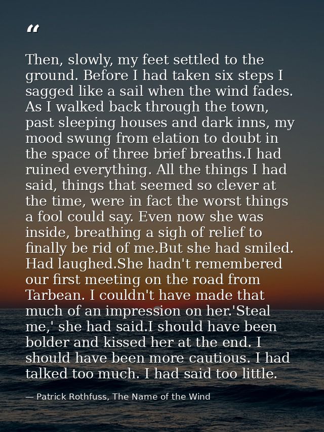 Then, slowly, my feet settled to the ground. Before I had taken six steps I sagged like a sail when the wind fades. As I — Patrick Rothfuss, The Name of the Wind
