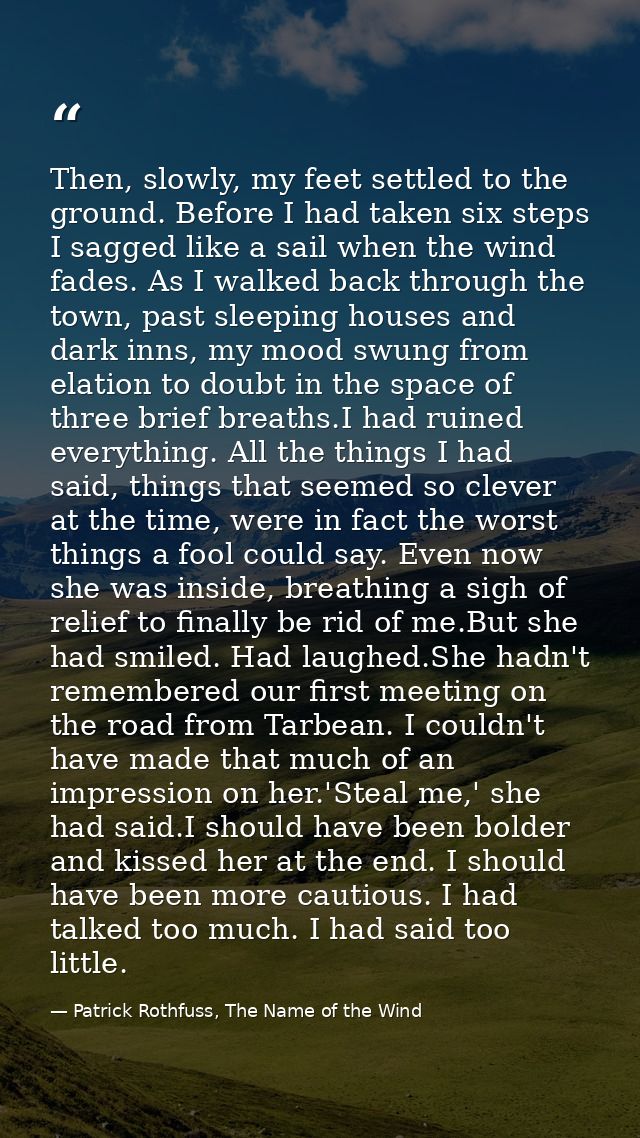 Then, slowly, my feet settled to the ground. Before I had taken six steps I sagged like a sail when the wind fades. As I — Patrick Rothfuss, The Name of the Wind