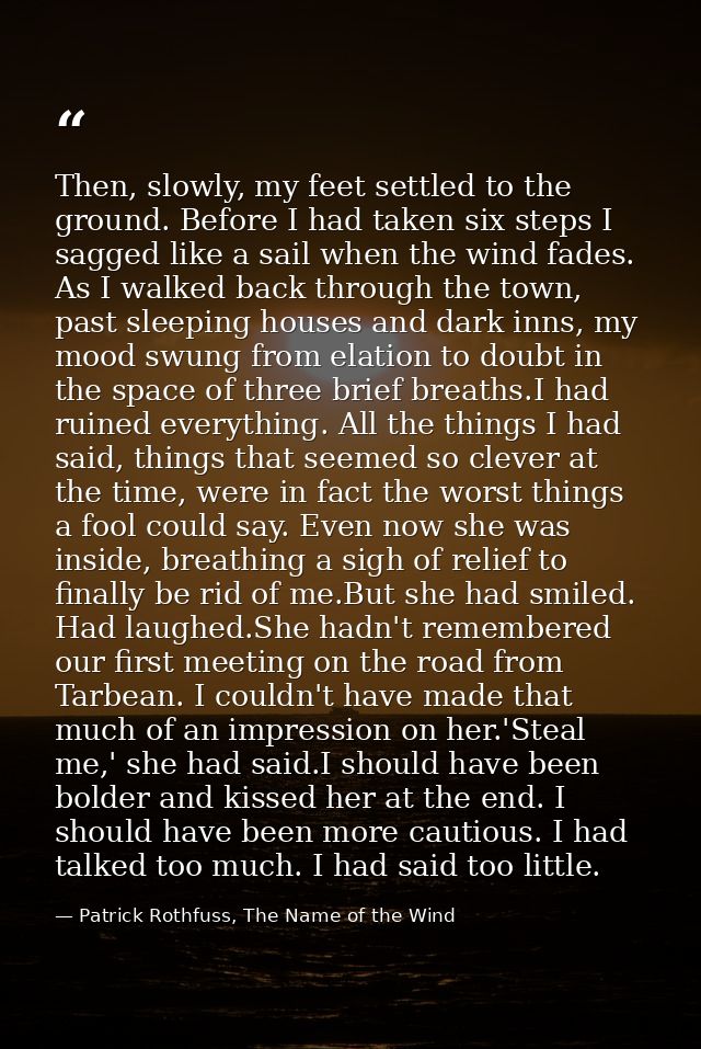 Then, slowly, my feet settled to the ground. Before I had taken six steps I sagged like a sail when the wind fades. As I — Patrick Rothfuss, The Name of the Wind