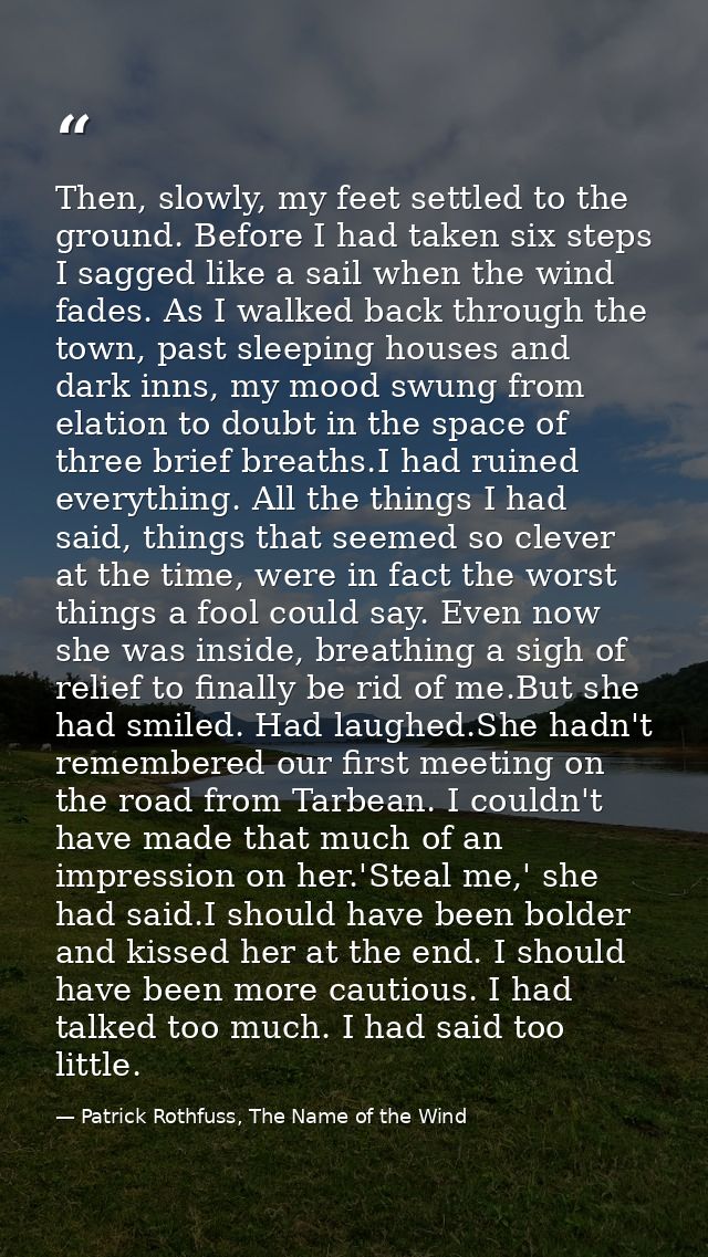 Then, slowly, my feet settled to the ground. Before I had taken six steps I sagged like a sail when the wind fades. As I — Patrick Rothfuss, The Name of the Wind