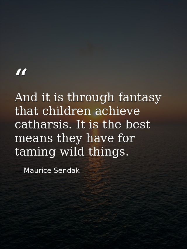 And it is through fantasy that children achieve catharsis. It is the best means they have for taming wild things. — Maurice Sendak