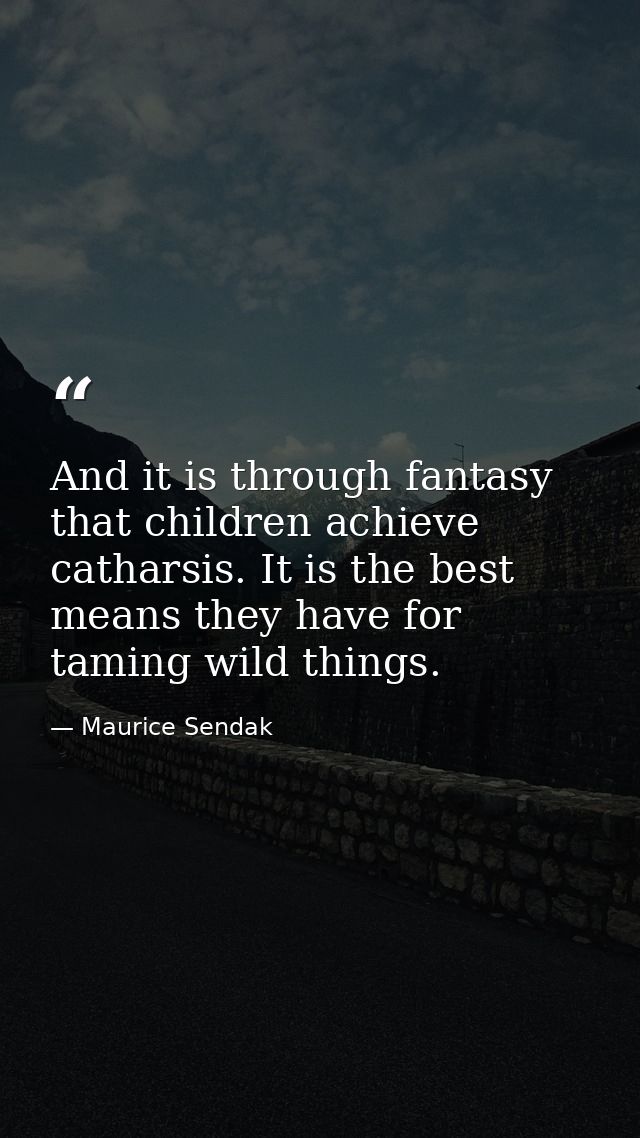 And it is through fantasy that children achieve catharsis. It is the best means they have for taming wild things. — Maurice Sendak