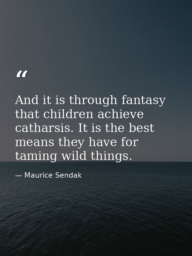 And it is through fantasy that children achieve catharsis. It is the best means they have for taming wild things. — Maurice Sendak