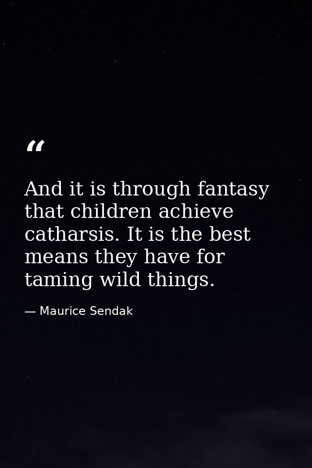And it is through fantasy that children achieve catharsis. It is the best means they have for taming wild things. — Maurice Sendak