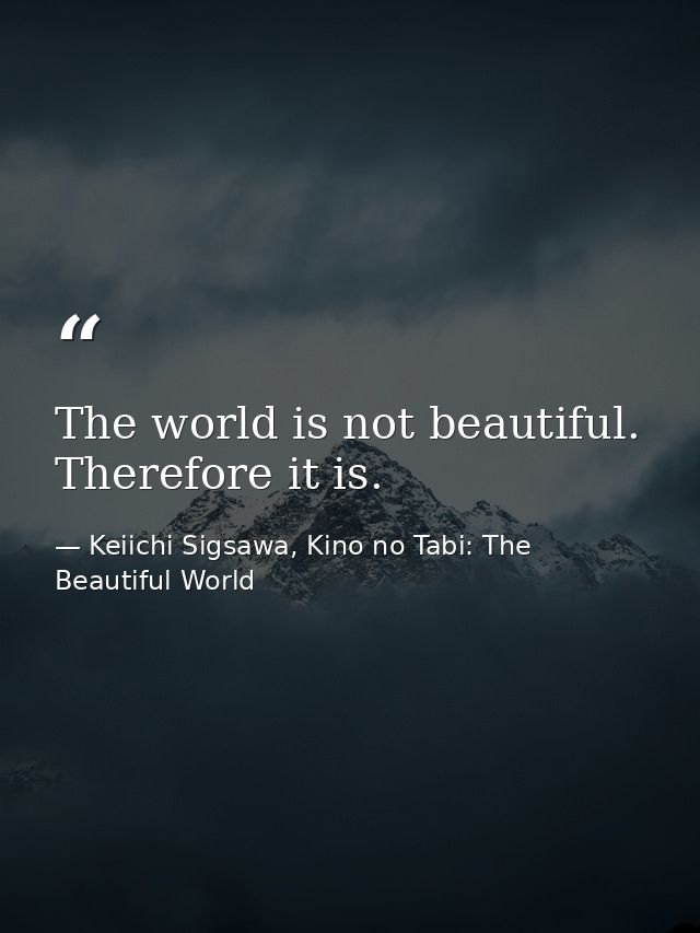 The world is not beautiful. Therefore it is. — Keiichi Sigsawa, Kino no Tabi: The Beautiful World