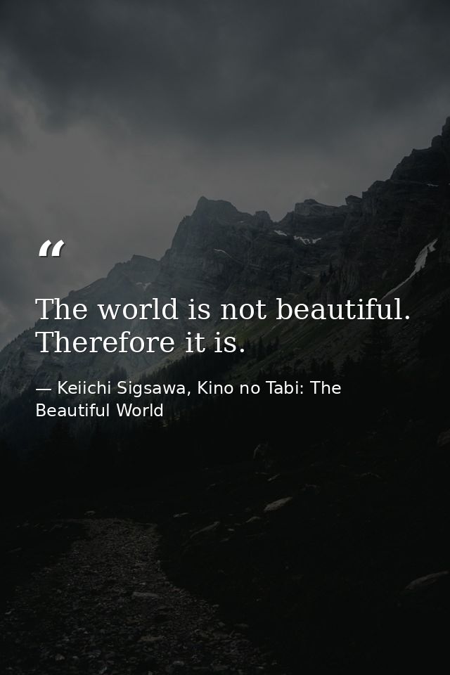 The world is not beautiful. Therefore it is. — Keiichi Sigsawa, Kino no Tabi: The Beautiful World