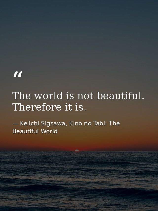 The world is not beautiful. Therefore it is. — Keiichi Sigsawa, Kino no Tabi: The Beautiful World