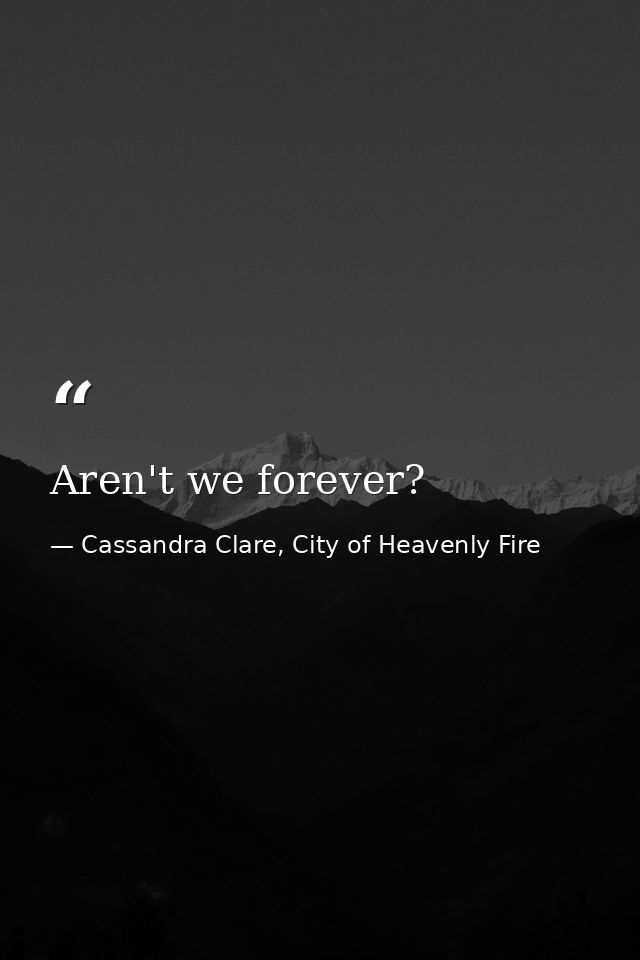 Aren't we forever? — Cassandra Clare, City of Heavenly Fire