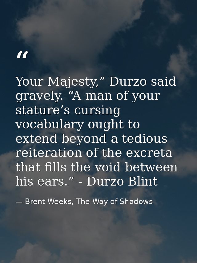Your Majesty,” Durzo said gravely. “A man of your stature’s cursing vocabulary ought to extend beyond a tedious reiterat — Brent Weeks, The Way of Shadows