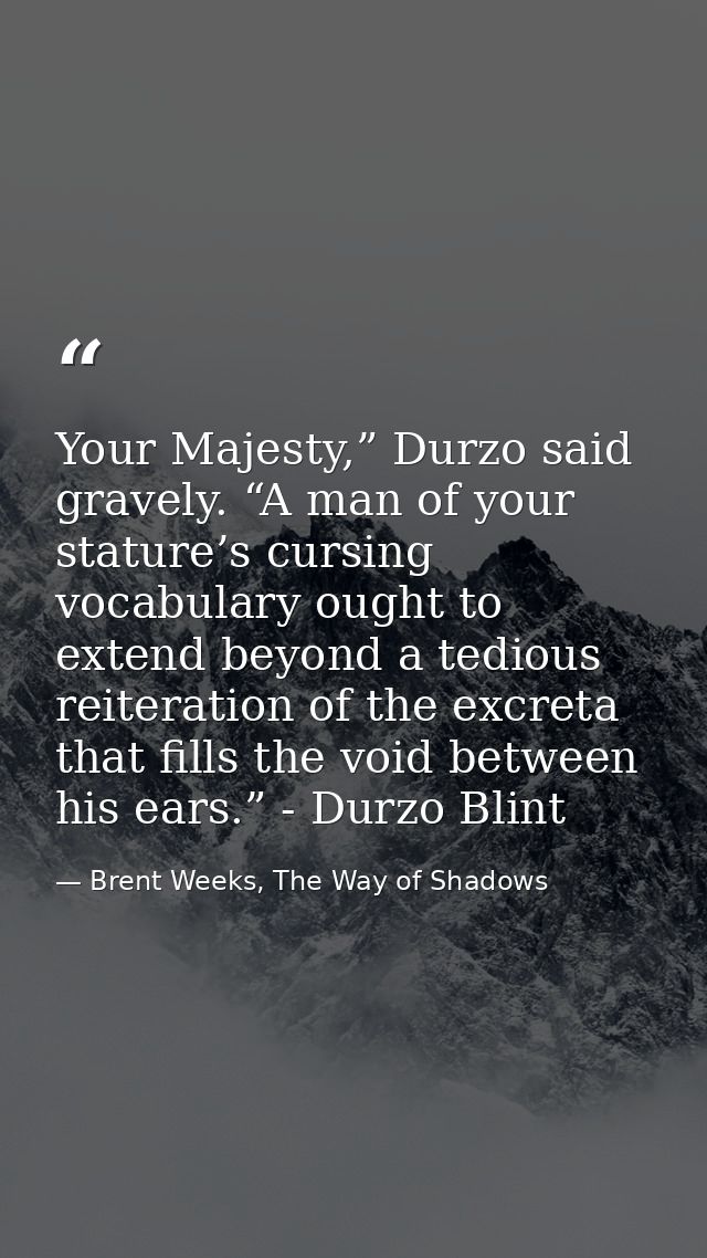 Your Majesty,” Durzo said gravely. “A man of your stature’s cursing vocabulary ought to extend beyond a tedious reiterat — Brent Weeks, The Way of Shadows