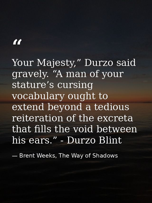 Your Majesty,” Durzo said gravely. “A man of your stature’s cursing vocabulary ought to extend beyond a tedious reiterat — Brent Weeks, The Way of Shadows