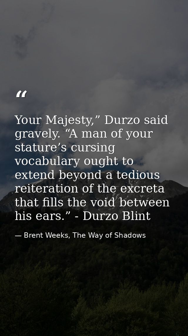Your Majesty,” Durzo said gravely. “A man of your stature’s cursing vocabulary ought to extend beyond a tedious reiterat — Brent Weeks, The Way of Shadows