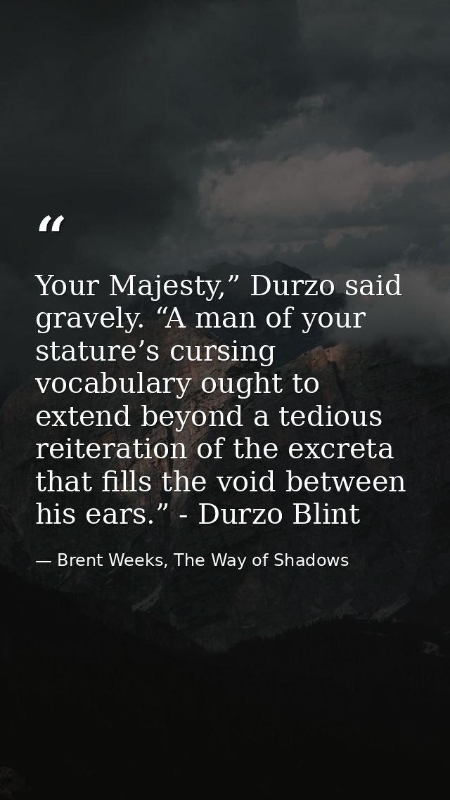 Your Majesty,” Durzo said gravely. “A man of your stature’s cursing vocabulary ought to extend beyond a tedious reiterat — Brent Weeks, The Way of Shadows