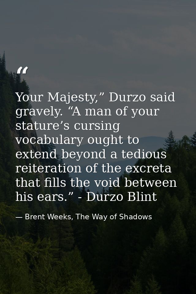 Your Majesty,” Durzo said gravely. “A man of your stature’s cursing vocabulary ought to extend beyond a tedious reiterat — Brent Weeks, The Way of Shadows