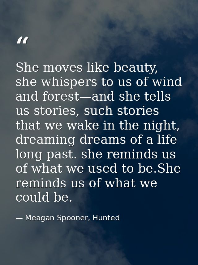 She moves like beauty, she whispers to us of wind and forest—and she tells us stories, such stories that we wake in the  — Meagan Spooner, Hunted